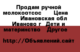 Продам ручной молокоотсос!!! › Цена ­ 1 000 - Ивановская обл., Иваново г. Дети и материнство » Другое   